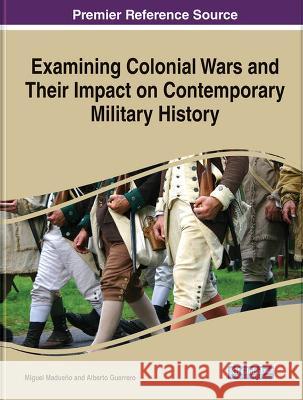 Examining Colonial Wars and Their Impact on Contemporary Military History Miguel Madue?o Alberto Guerrero 9781668470404 IGI Global