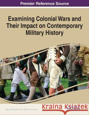 Examining Colonial Wars and Their Impact on Contemporary Military History Miguel Madue?o Alberto Guerrero 9781668470411 IGI Global