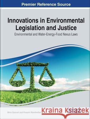 Innovations in Environmental Legislation and Justice: Environmental and Water-Energy-Food Nexus Laws Nima Norouzi, Hussein Movahedian 9781668471883