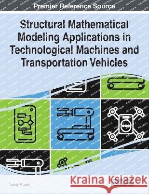Structural Mathematical Modeling Applications in Technological Machines and Transportation Vehicles Andrey Eliseev   9781668472385 IGI Global