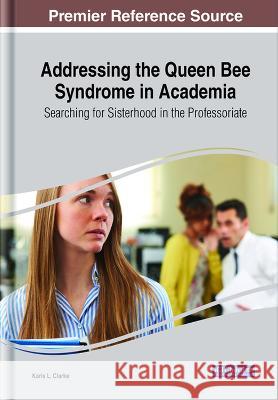Addressing the Queen Bee Syndrome in Academia: Searching for Sisterhood in the Professoriate Karis L. Clarke Noran L. Moffett  9781668477175 IGI Global