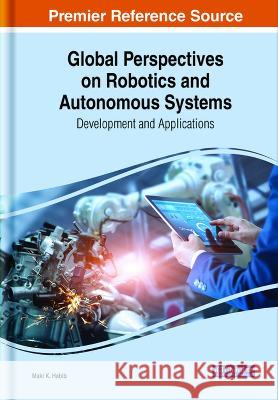 Global Perspectives on Robotics and Autonomous Systems: Development and Applications Maki K. Habib   9781668477915