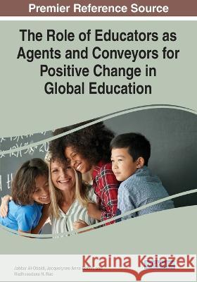 The Role of Educators as Agents and Conveyors for Positive Change in Global Education Jabbar Al-Obaidi Jacquelynne Anne Boivin Madhu Rao 9781668478738 IGI Global