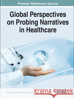 Global Perspectives on Probing Narratives in Healthcare Teresa Casal Maria de Jesus Cabral  9781668480649 IGI Global