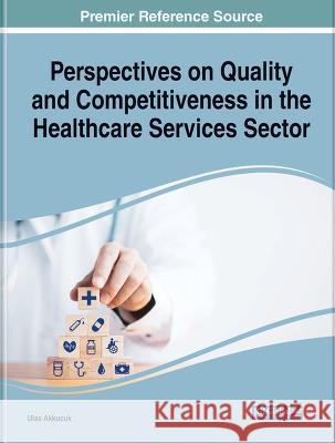 Handbook of Research on Quality and Competitiveness in the Healthcare Services Sector Ulas Akkucuk 9781668481035 Medical Information Science Reference
