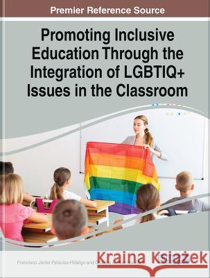 Promoting Inclusive Education Through the Integration of LGBTIQ+ Issues in the Classroom Francisco Javier Palacios-Hidalgo Cristina A. Huertas-Abril  9781668482438