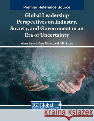 Global Leadership Perspectives on Industry, Society, and Government in an Era of Uncertainty Ataus Samad Ezaz Ahmed Nitin Arora 9781668482582 IGI Global