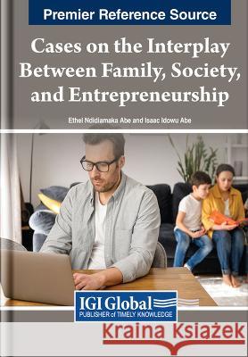 Cases on the Interplay Between Family, Society, and Entrepreneurship Ethel Ndidiamaka Abe Isaac Idowu Abe 9781668487488 IGI Global