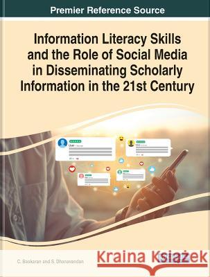 Information Literacy Skills and the Role of Social Media in Disseminating Scholarly Information in the 21st Century C. Baskaran S. Dhanavandan  9781668488058 IGI Global