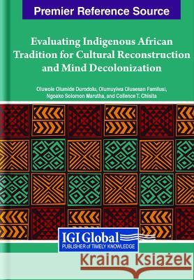 Evaluating Indigenous African Tradition for Cultural Reconstruction and Mind Decolonization Oluwole Olumide Durodolu Collence T. Chisita Ngoako Solomon Marutha 9781668488270 IGI Global