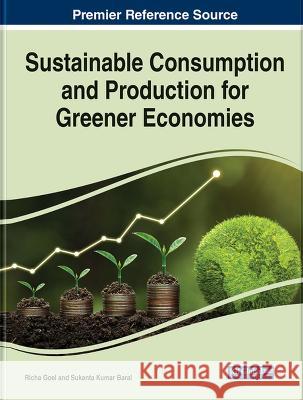 Sustainable Consumption and Production for Greener Economies Richa Goel Sukanta Kumar Baral  9781668489697 IGI Global