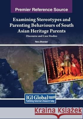 Examining Stereotypes and Parenting Behaviours of South Asian Heritage Parents: Discourse and Case Studies Renu Bhandari 9781668491416