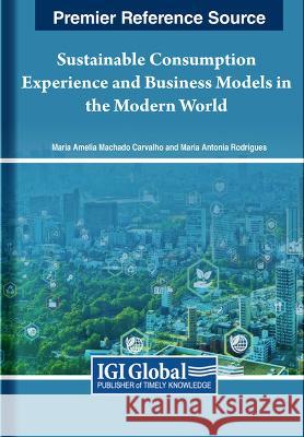Sustainable Consumption Experience and Business Models in the Modern World Maria Am?lia Machad Maria Ant?nia Rodrigues 9781668492772 IGI Global