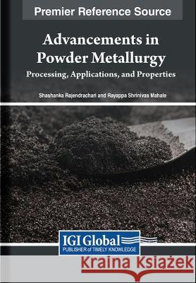 Advancements in Powder Metallurgy: Processing, Applications, and Properties Shashanka Rajendrachari Rayappa Shrinivas Mahale 9781668493854 IGI Global