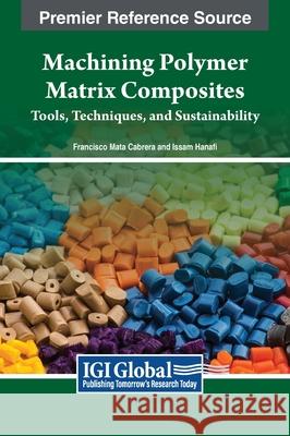 Machining Polymer Matrix Composites: Tools, Techniques, and Sustainability Francisco Mata Cabrera Issam Hanafi 9781668499276 Engineering Science Reference