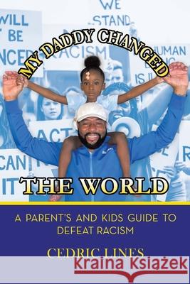 My Daddy Changed the World: A Parent's and Kids Guide to Defeat Racism Cedric Lines 9781669801313 Xlibris Us