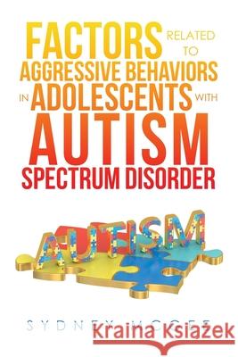 Factors Related to Aggressive Behaviors in Adolescents with Autism Spectrum Disorder Sydney McGee 9781669801504