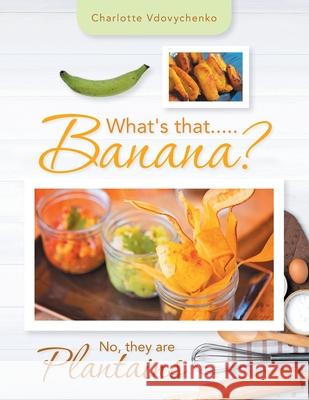 What's That.....Banana?: No, They Are Plantains Charlotte Vdovychenko 9781669801580 Xlibris Us