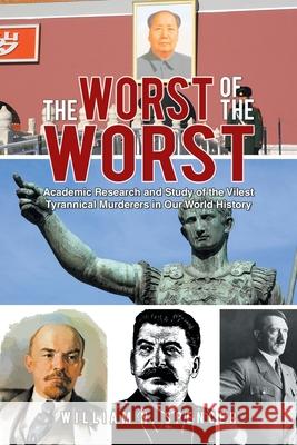 The Worst of the Worst: Academic Research and Study of the Vilest Tyrannical Murderers in Our World History William N. Spencer 9781669801719 Xlibris Us