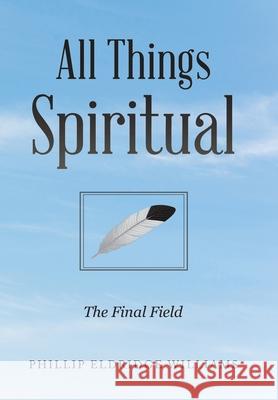 All Things Spiritual: The Final Field Phillip Eldridge Williams 9781669802518 Xlibris Us