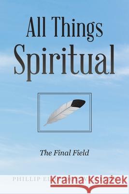 All Things Spiritual: The Final Field Phillip Eldridge Williams 9781669802525 Xlibris Us