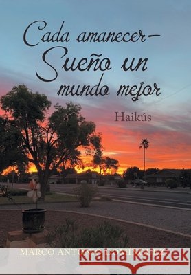 Cada Amanecer - Sueño Un Mundo Mejor: Haikús Marco Antonio Domínguez 9781669802877