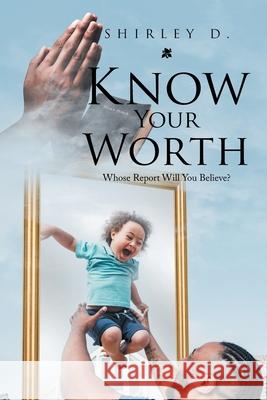 Know Your Worth: Whose Report Will You Believe? Shirley D 9781669804130 Xlibris Us