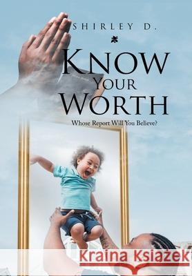 Know Your Worth: Whose Report Will You Believe? Shirley D 9781669804147