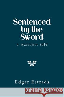 Sentenced by the Sword: A Warriors Tale Edgar Estrada 9781669804345