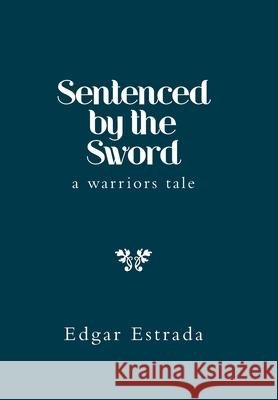 Sentenced by the Sword: A Warriors Tale Edgar Estrada 9781669804352