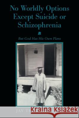 No Worldly Options Except Suicide or Schizophrenia: But God Has His Own Plans Jay Thomas Willis 9781669805922 Xlibris Us