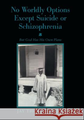No Worldly Options Except Suicide or Schizophrenia: But God Has His Own Plans Jay Thomas Willis 9781669805939 Xlibris Us