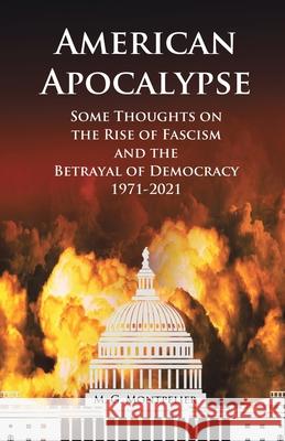 American Apocalypse: Some Thoughts on the Rise of Fascism and the Betrayal of Democracy 1971-2020 M G Montpelier 9781669806608 Xlibris Us