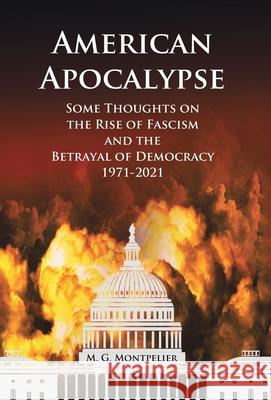 American Apocalypse: Some Thoughts on the Rise of Fascism and the Betrayal of Democracy 1971-2020 M G Montpelier 9781669806615 Xlibris Us