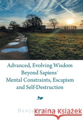 Advanced, Evolving Wisdom Beyond Sapiens´ Mental Constraints, Escapism and Self-Destruction Benjamin Katz 9781669809494