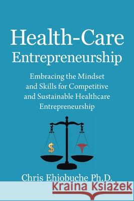 Health-Care Entrepreneurship: Embracing the Mindset and Skills for Competitive and Sustainable Healthcare Entrepreneurship Chris Ehiobuche 9781669809623 Xlibris Us