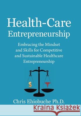 Health-Care Entrepreneurship: Embracing the Mindset and Skills for Competitive and Sustainable Healthcare Entrepreneurship Chris Ehiobuche 9781669809630 Xlibris Us