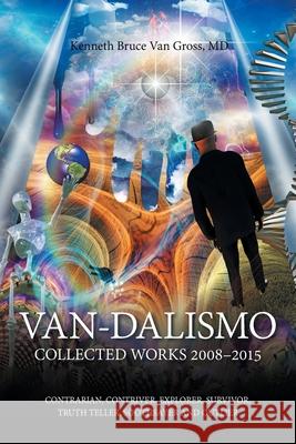 Van-Dalismo: Collected Works 2008-2015 of Van Gross, Md-Contrarian, Contriver, Explorer, Survivor, Truth Teller, Soothsayer and Outlier Kenneth Bruce Van Gross, MD 9781669810964