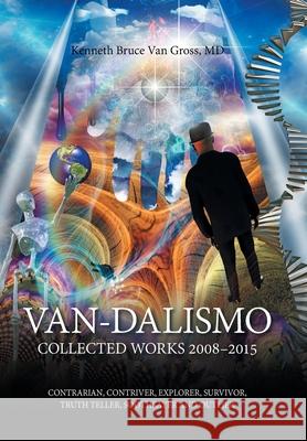 Van-Dalismo: Collected Works 2008-2015 of Van Gross, Md-Contrarian, Contriver, Explorer, Survivor, Truth Teller, Soothsayer and Outlier Kenneth Bruce Van Gross, MD 9781669810971