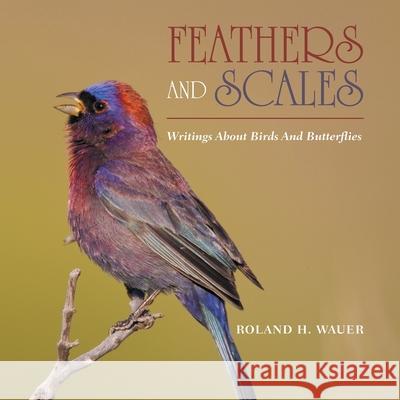 Feathers and Scales: Writings About Birds and Butterflies Roland H Wauer 9781669811763 Xlibris Us