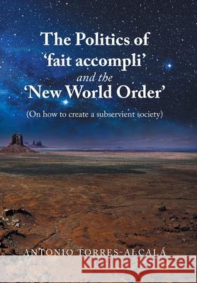 The Politics of 'Fait Accompli' and the 'New World Order': (On How to Create a Subservient Society) Torres-Alcal 9781669813927