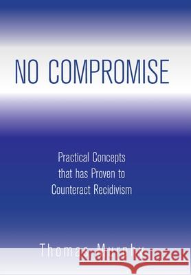 No Compromise: Practical Concepts That Has Proven to Counteract Recidivism Thomas Murphy 9781669814535