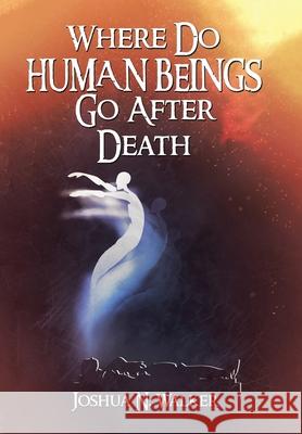 Where Do Human Beings Go After Death Joshua N Walker 9781669814597