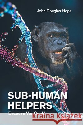 Sub-Human Helpers: Because We Could John Douglas Hoge 9781669814764