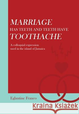 Marriage Has Teeth and Teeth Have Toothache: A Colloquial Expression Used in the Island of Jamaica Eglantine Franco 9781669815228 Xlibris Us