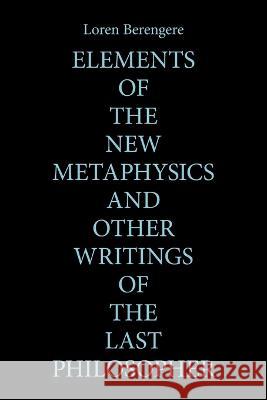 Elements of the New Metaphysics and Other Writings of the Last Philosopher Loren Berengere 9781669818083 Xlibris Us