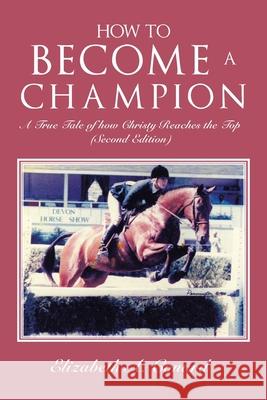 How to Become a Champion: A True Tale of How Christy Reaches the Top (Second Edition) Elizabeth A Conard 9781669818366 Xlibris Us