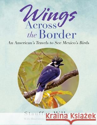 Wings Across the Border: An American's Travels to See Mexico's Birds Miller, Stauffer 9781669818502