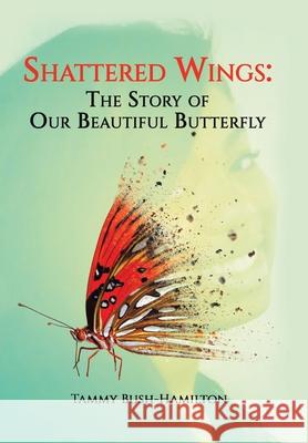 Shattered Wings: The Story of Our Beautiful Butterfly Tammy Bush-Hamilton 9781669820284