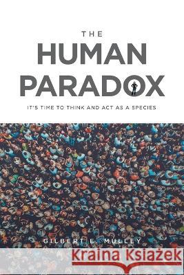 The Human Paradox: It's Time to Think and Act as a Species Gilbert E Mulley   9781669821090 Xlibris Us